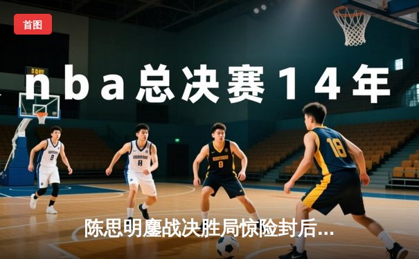 陈思明鏖战决胜局惊险封后 中国德比引爆九球北京公开赛