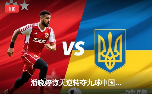 潘晓婷惊天逆转夺九球中国赛冠军，决胜局黑八绝杀震撼全场