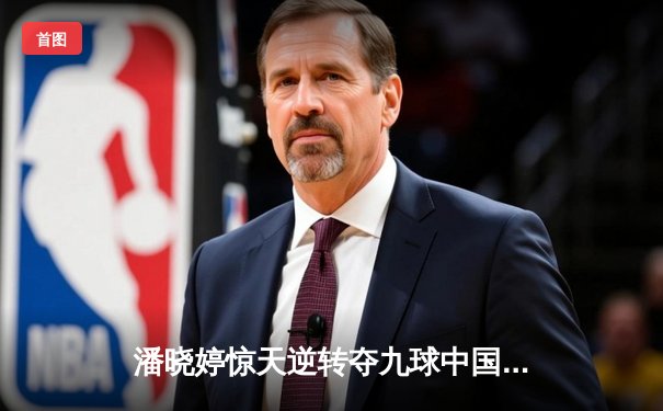 潘晓婷惊天逆转夺九球中国赛冠军，决胜局绝杀费雪