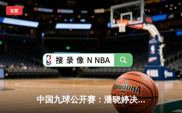 中国九球公开赛：潘晓婷决胜局险胜费雪，将与陈思明会师决赛