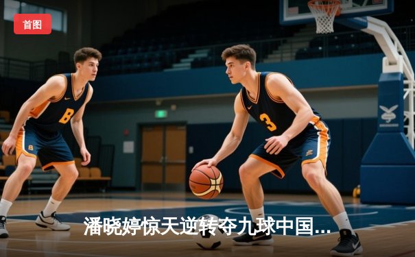 潘晓婷惊天逆转夺九球中国赛冠军，决胜局黑八绝杀震撼全场