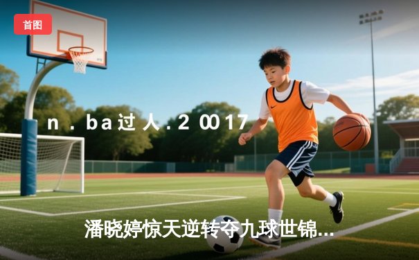 潘晓婷惊天逆转夺九球世锦赛冠军 中国金花绽放国际赛场